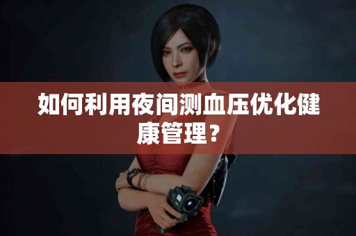 如何利用夜间测血压优化健康管理？