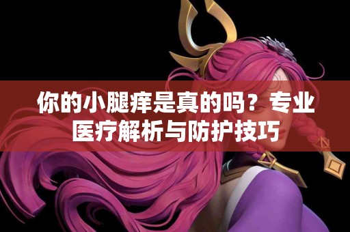 你的小腿痒是真的吗？专业医疗解析与防护技巧