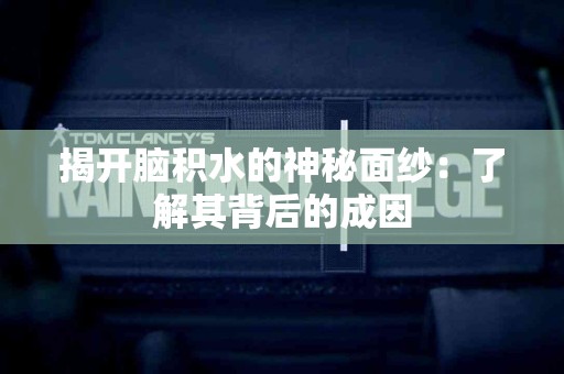 揭开脑积水的神秘面纱：了解其背后的成因