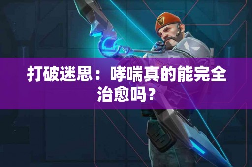 打破迷思：哮喘真的能完全治愈吗？