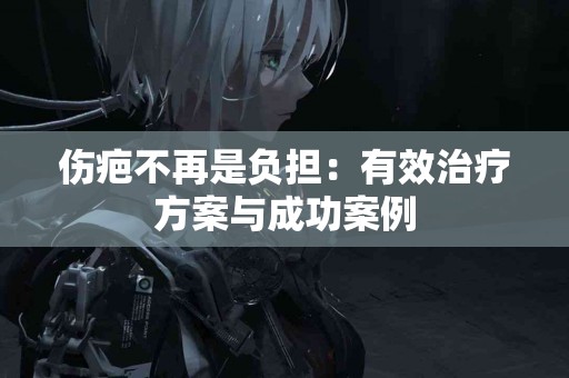 伤疤不再是负担：有效治疗方案与成功案例