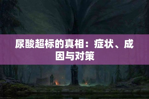 尿酸超标的真相：症状、成因与对策