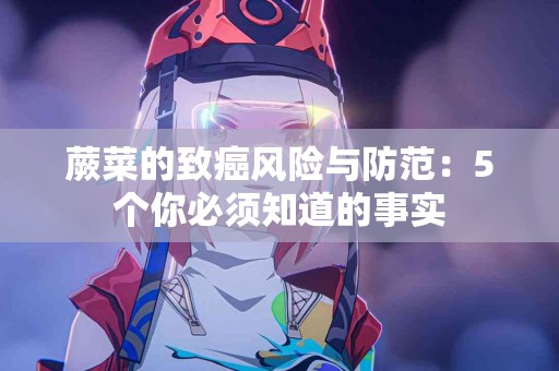 蕨菜的致癌风险与防范：5个你必须知道的事实