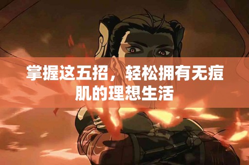 掌握这五招，轻松拥有无痘肌的理想生活