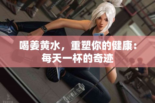 喝姜黄水，重塑你的健康：每天一杯的奇迹