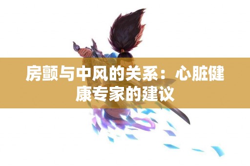 房颤与中风的关系：心脏健康专家的建议