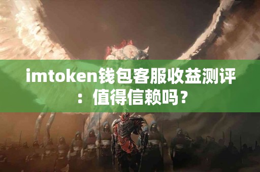 imtoken钱包客服收益测评：值得信赖吗？
