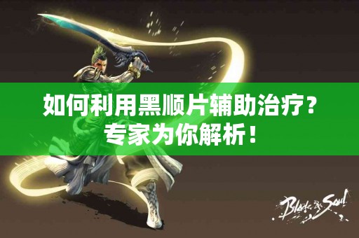 如何利用黑顺片辅助治疗？专家为你解析！
