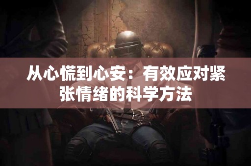 从心慌到心安：有效应对紧张情绪的科学方法