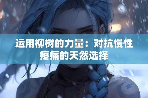 运用柳树的力量：对抗慢性疼痛的天然选择