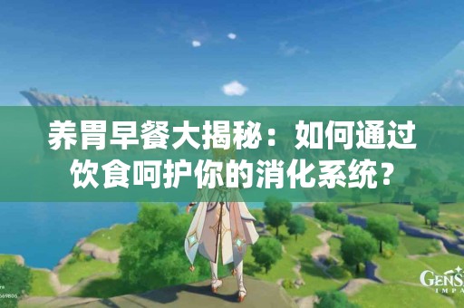 养胃早餐大揭秘：如何通过饮食呵护你的消化系统？