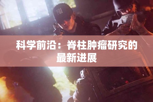 科学前沿：脊柱肿瘤研究的最新进展