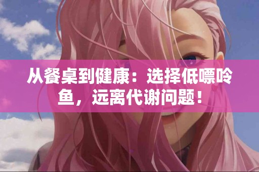 从餐桌到健康：选择低嘌呤鱼，远离代谢问题！
