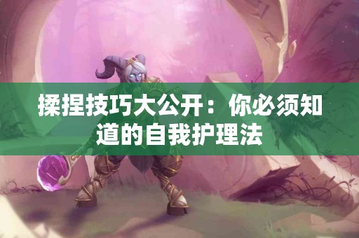 揉捏技巧大公开：你必须知道的自我护理法