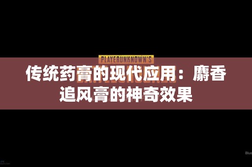 传统药膏的现代应用：麝香追风膏的神奇效果