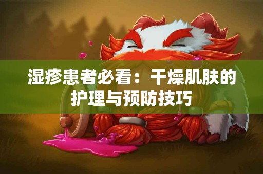 湿疹患者必看：干燥肌肤的护理与预防技巧