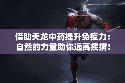 借助天龙中药提升免疫力：自然的力量助你远离疾病！
