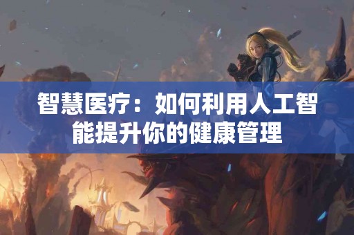 智慧医疗：如何利用人工智能提升你的健康管理