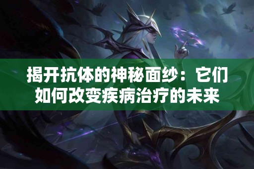 揭开抗体的神秘面纱：它们如何改变疾病治疗的未来