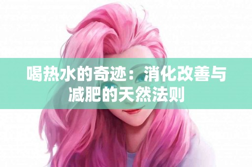 喝热水的奇迹：消化改善与减肥的天然法则