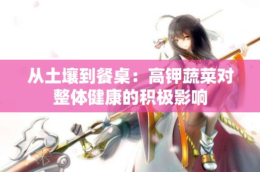 从土壤到餐桌：高钾蔬菜对整体健康的积极影响