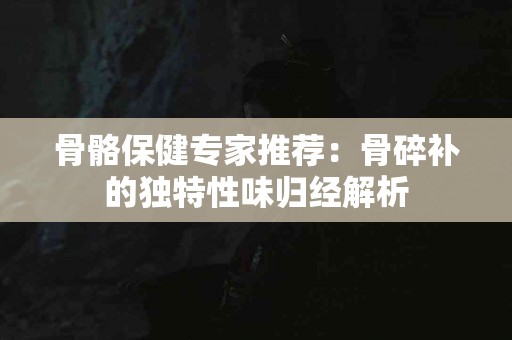 骨骼保健专家推荐：骨碎补的独特性味归经解析