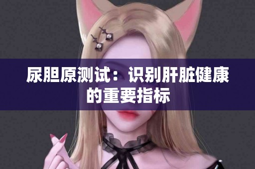 尿胆原测试：识别肝脏健康的重要指标