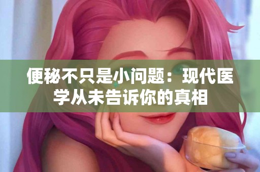 便秘不只是小问题：现代医学从未告诉你的真相