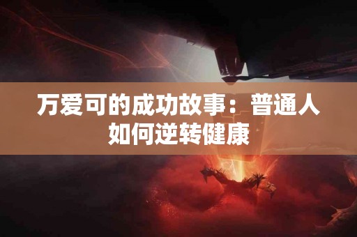 万爱可的成功故事：普通人如何逆转健康