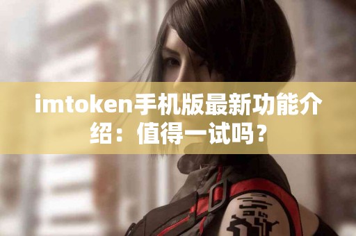 imtoken手机版最新功能介绍：值得一试吗？