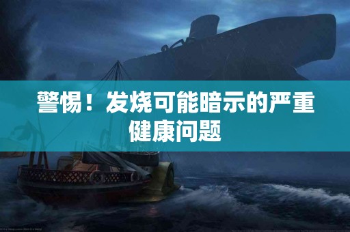 警惕！发烧可能暗示的严重健康问题