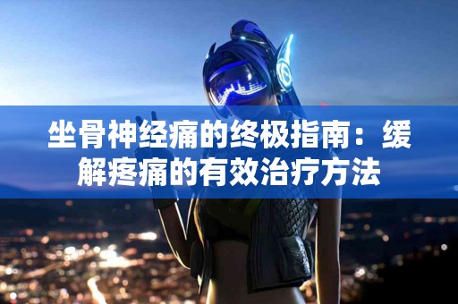 坐骨神经痛的终极指南：缓解疼痛的有效治疗方法