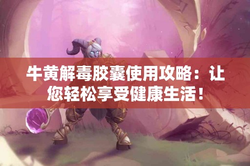 牛黄解毒胶囊使用攻略：让您轻松享受健康生活！