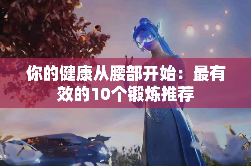 你的健康从腰部开始：最有效的10个锻炼推荐