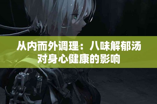 从内而外调理：八味解郁汤对身心健康的影响