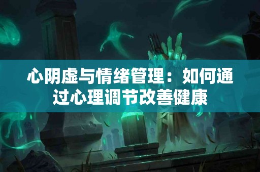 心阴虚与情绪管理：如何通过心理调节改善健康