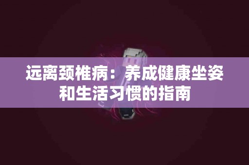 远离颈椎病：养成健康坐姿和生活习惯的指南