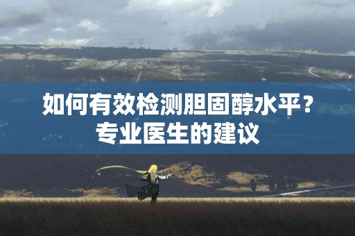 如何有效检测胆固醇水平？专业医生的建议
