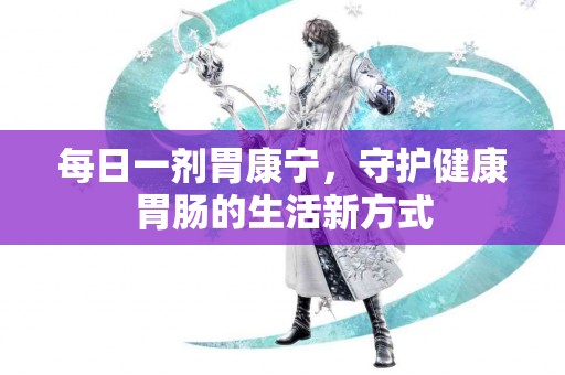 每日一剂胃康宁，守护健康胃肠的生活新方式