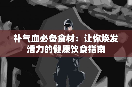补气血必备食材：让你焕发活力的健康饮食指南