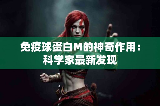 免疫球蛋白M的神奇作用：科学家最新发现