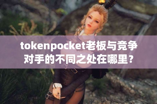 tokenpocket老板与竞争对手的不同之处在哪里？