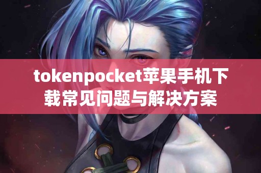 tokenpocket苹果手机下载常见问题与解决方案