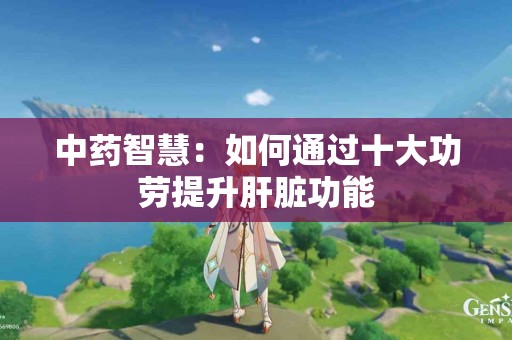 中药智慧：如何通过十大功劳提升肝脏功能