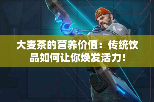 大麦茶的营养价值：传统饮品如何让你焕发活力！