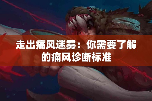 走出痛风迷雾：你需要了解的痛风诊断标准