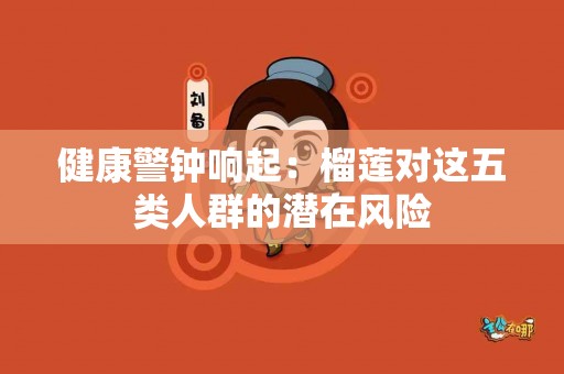 健康警钟响起：榴莲对这五类人群的潜在风险