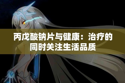 丙戊酸钠片与健康：治疗的同时关注生活品质