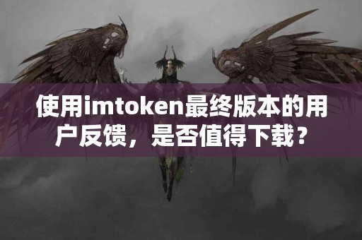 使用imtoken最终版本的用户反馈，是否值得下载？