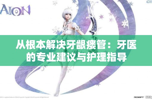 从根本解决牙龈瘘管：牙医的专业建议与护理指导